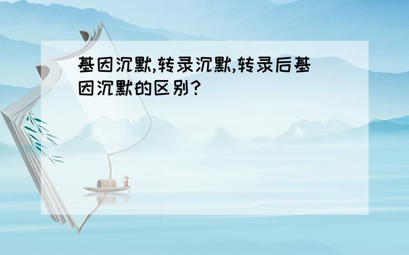 基因沉默,转录沉默,转录后基因沉默的区别?