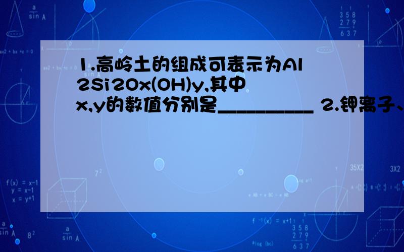 1.高岭土的组成可表示为Al2Si2Ox(OH)y,其中x,y的数值分别是__________ 2.钾离子、氢离子、硅酸根离子、硫