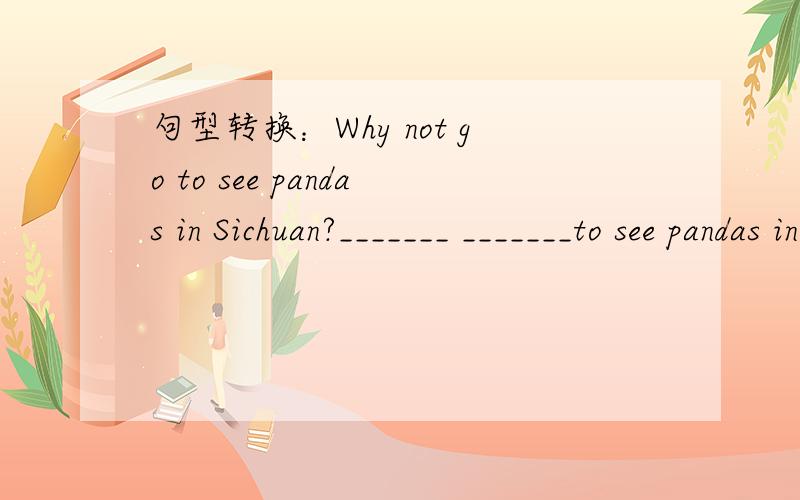 句型转换：Why not go to see pandas in Sichuan?_______ _______to see pandas in Sichuan.My brother likes lions.（对lions提问）_______ _______does your brother like?根据汉语意思完成英语句子：我弟弟经常在晚上做作业.My br