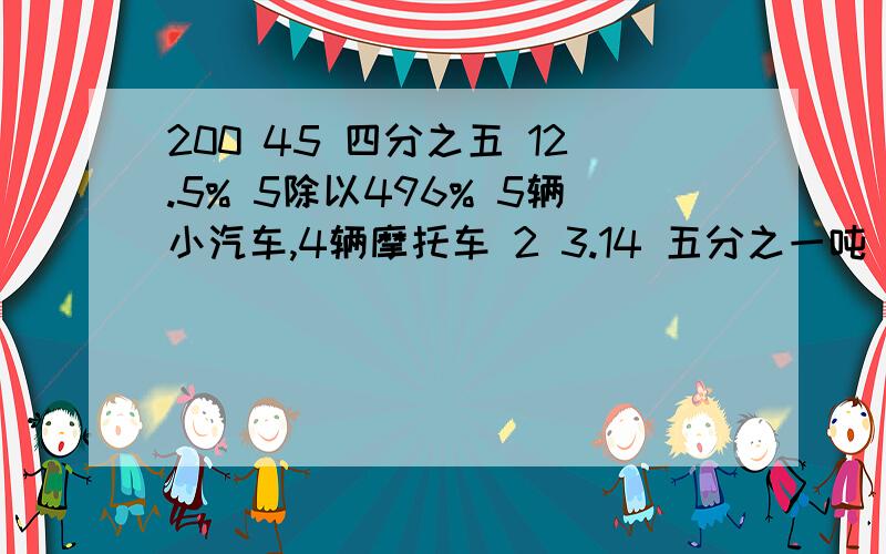 200 45 四分之五 12.5% 5除以496% 5辆小汽车,4辆摩托车 2 3.14 五分之一吨 4000米 3200元 五分之一 五分之六 4比5 5比4 错 对 错 错 错 C B B B B