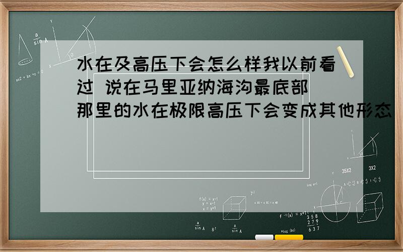 水在及高压下会怎么样我以前看过 说在马里亚纳海沟最底部 那里的水在极限高压下会变成其他形态