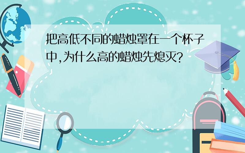 把高低不同的蜡烛罩在一个杯子中,为什么高的蜡烛先熄灭?