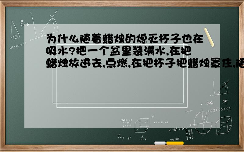 为什么随着蜡烛的熄灭杯子也在吸水?把一个盆里装满水,在把蜡烛放进去,点燃,在把杯子把蜡烛罩住,随着蜡烛的慢慢熄灭,杯子也在吸水,这是为什么捏?