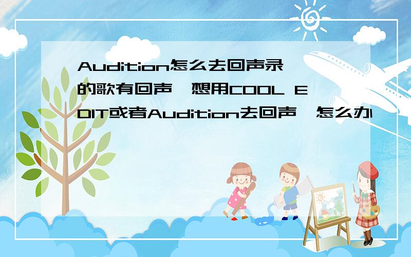 Audition怎么去回声录的歌有回声,想用COOL EDIT或者Audition去回声,怎么办