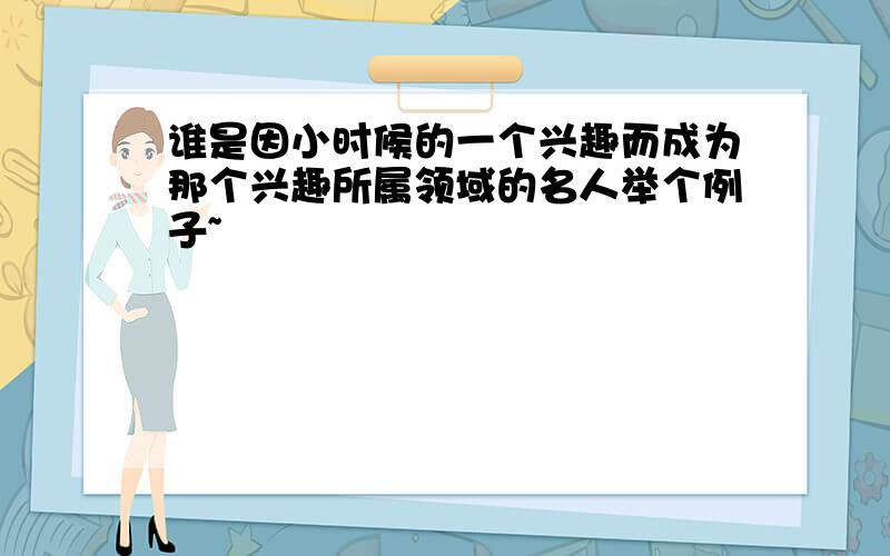 谁是因小时候的一个兴趣而成为那个兴趣所属领域的名人举个例子~