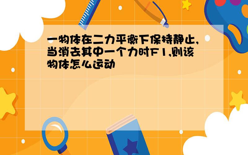 一物体在二力平衡下保持静止,当消去其中一个力时F1,则该物体怎么运动