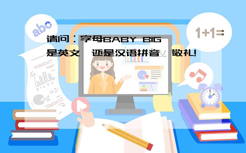 请问：字母BABY BIG,是英文、还是汉语拼音,敬礼!