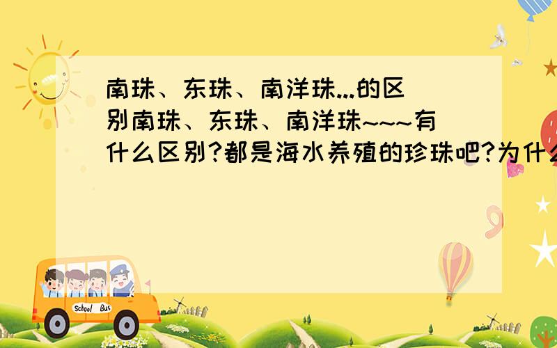 南珠、东珠、南洋珠...的区别南珠、东珠、南洋珠~~~有什么区别?都是海水养殖的珍珠吧?为什么南洋珠价钱贵那么多呢?请专家详细解答一下咯!万分感谢哈~~!