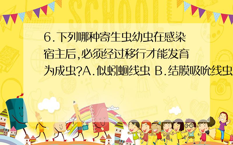 6.下列哪种寄生虫幼虫在感染宿主后,必须经过移行才能发育为成虫?A.似蚓蛔线虫 B.结膜吸吮线虫 C.蠕