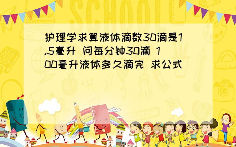 护理学求算液体滴数30滴是1.5毫升 问每分钟30滴 100毫升液体多久滴完 求公式