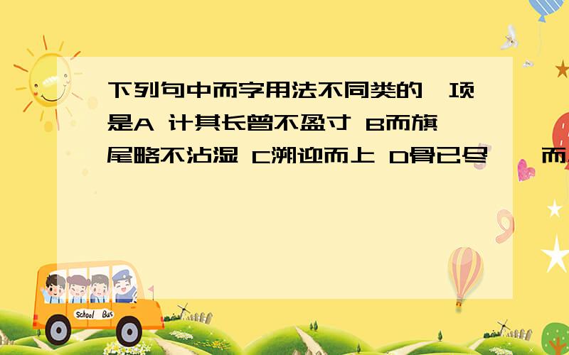 下列句中而字用法不同类的一项是A 计其长曾不盈寸 B而旗尾略不沾湿 C溯迎而上 D骨已尽矣,而二狼求真解析下