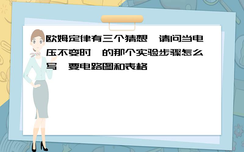 欧姆定律有三个猜想,请问当电压不变时,的那个实验步骤怎么写,要电路图和表格