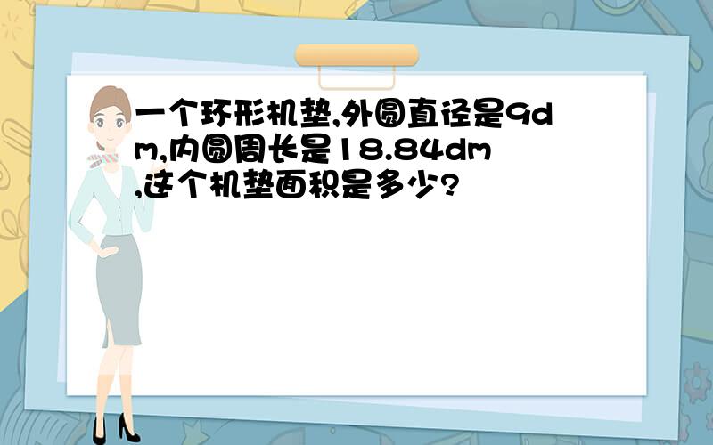 一个环形机垫,外圆直径是9dm,内圆周长是18.84dm,这个机垫面积是多少?