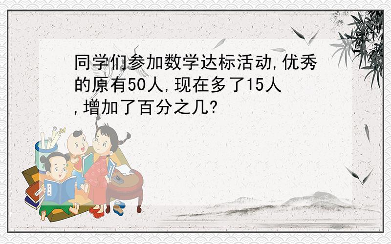 同学们参加数学达标活动,优秀的原有50人,现在多了15人,增加了百分之几?