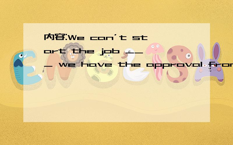 内容:We can’t start the job ___ we have the approval from the authority concerned.选项:a、untilb、 afterc、 whend、 while