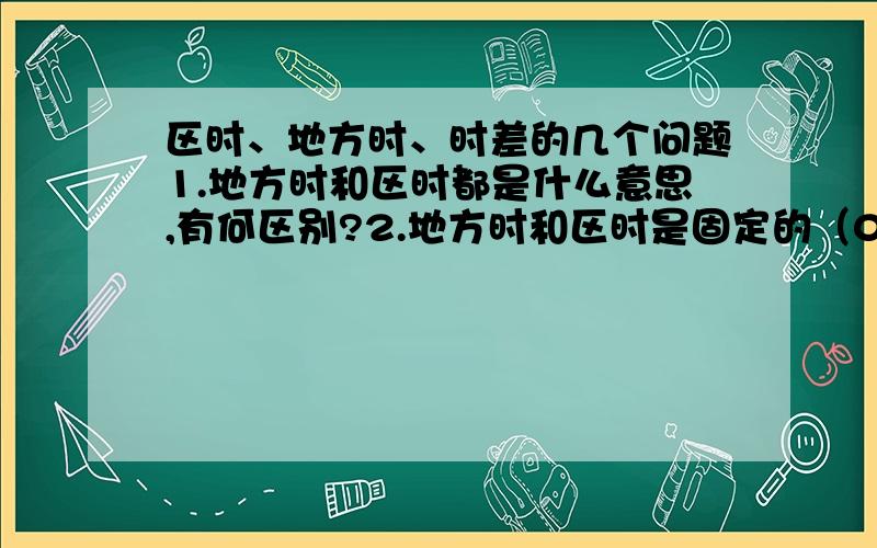 区时、地方时、时差的几个问题1.地方时和区时都是什么意思,有何区别?2.地方时和区时是固定的（0°经线的时间零点±时区差）还是随地球转动时刻变动?3.如果地方时和区时是变动的,那求二