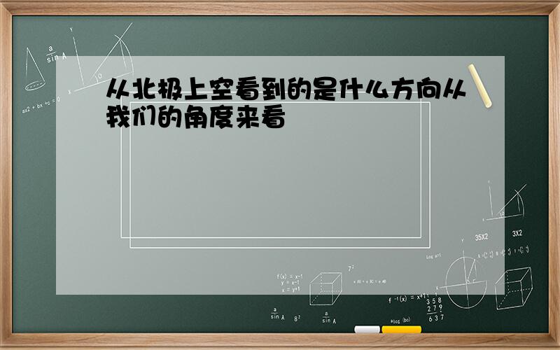 从北极上空看到的是什么方向从我们的角度来看