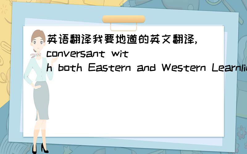 英语翻译我要地道的英文翻译,conversant with both Eastern and Western Learnling 有点太假