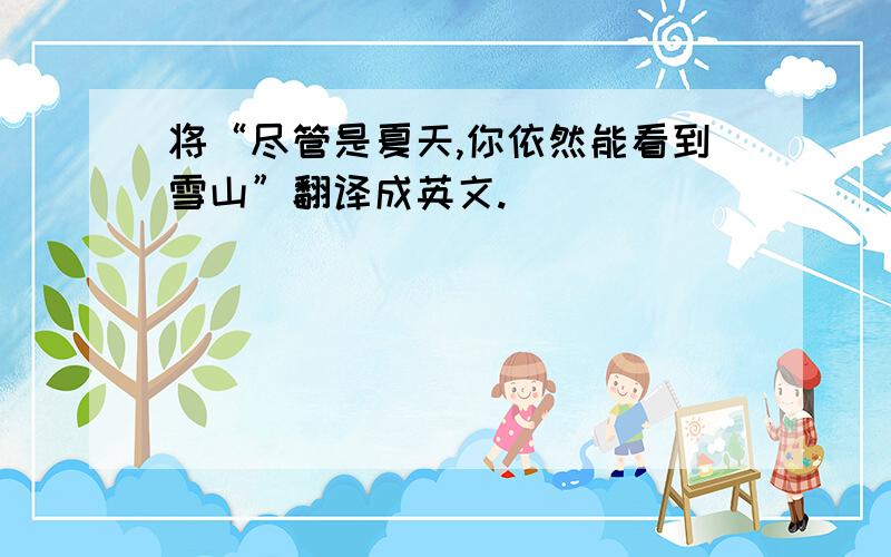 将“尽管是夏天,你依然能看到雪山”翻译成英文.