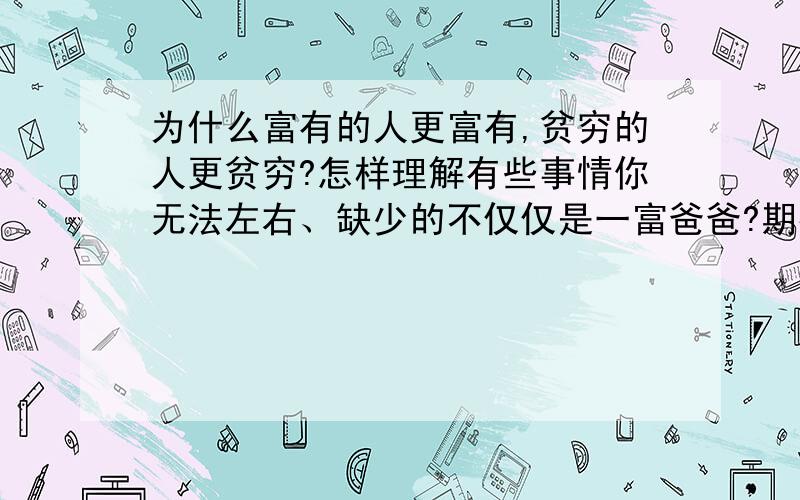 为什么富有的人更富有,贫穷的人更贫穷?怎样理解有些事情你无法左右、缺少的不仅仅是一富爸爸?期待您精彩的回复,谢谢大家似乎都只答了一半的问题?!