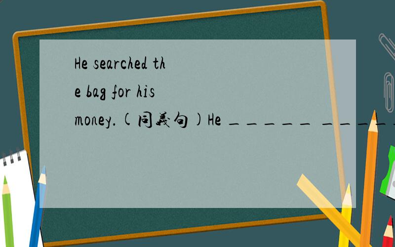 He searched the bag for his money.(同义句)He _____ ______ his money______his bag.以下翻译.突然,美国名将Alan Johnson跌倒在地.邢慧娜对自己说道: