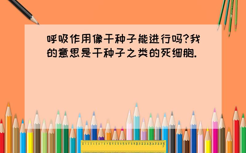 呼吸作用像干种子能进行吗?我的意思是干种子之类的死细胞.