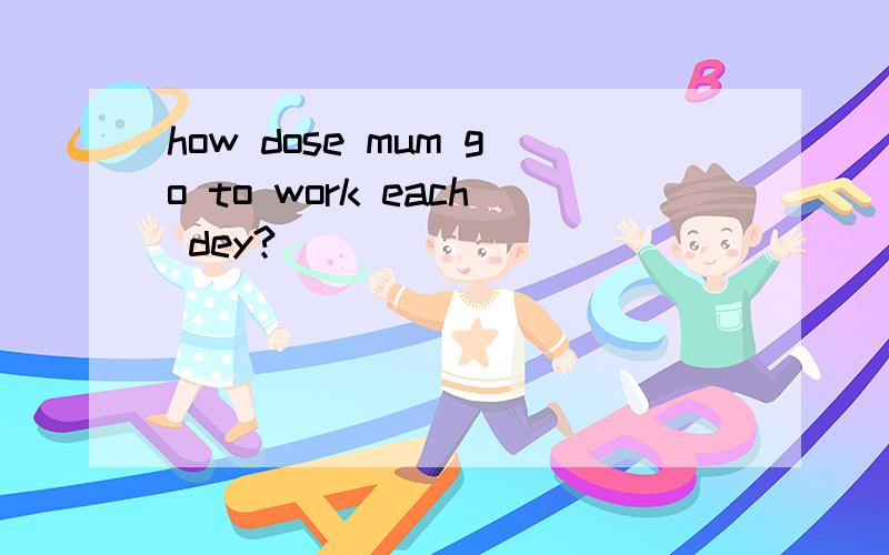 how dose mum go to work each dey?