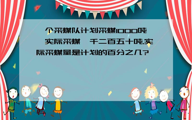 一个采煤队计划采煤1000吨,实际采煤一千二百五十吨.实际采煤量是计划的百分之几?