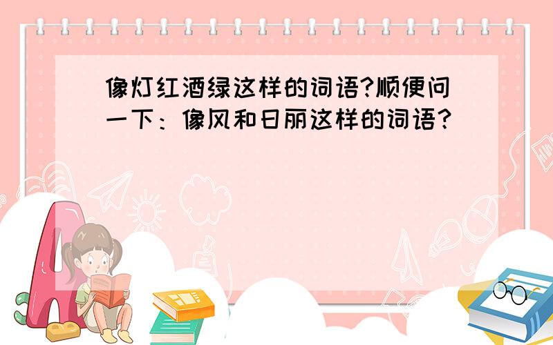 像灯红酒绿这样的词语?顺便问一下：像风和日丽这样的词语？