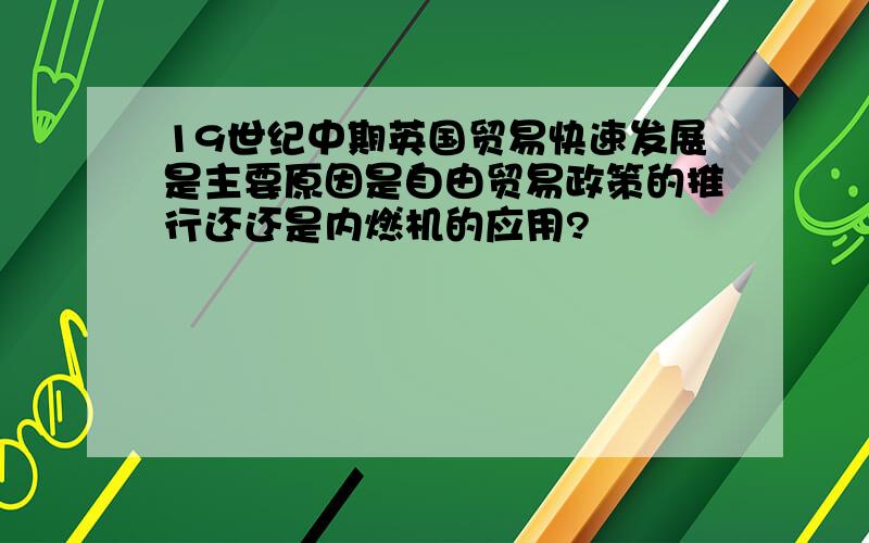 19世纪中期英国贸易快速发展是主要原因是自由贸易政策的推行还还是内燃机的应用?