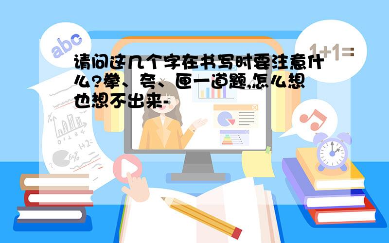 请问这几个字在书写时要注意什么?拳、夸、匣一道题,怎么想也想不出来-