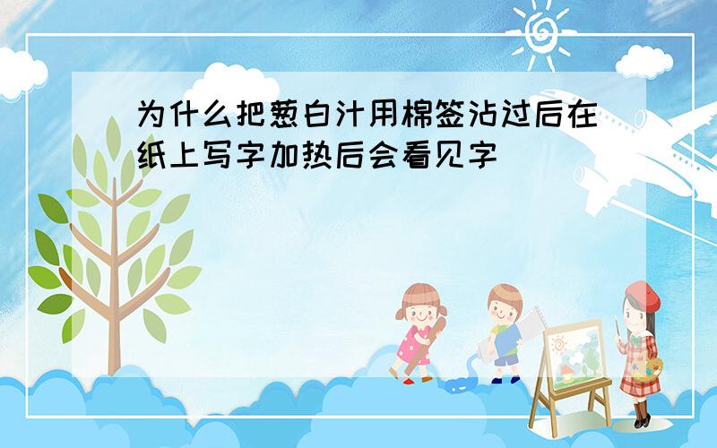 为什么把葱白汁用棉签沾过后在纸上写字加热后会看见字