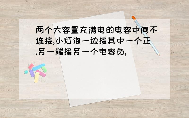 两个大容量充满电的电容中间不连接,小灯泡一边接其中一个正,另一端接另一个电容负,