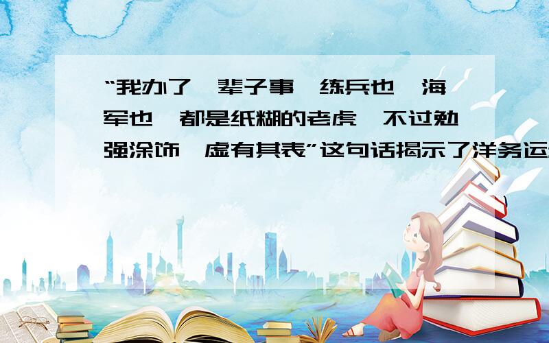 “我办了一辈子事,练兵也,海军也,都是纸糊的老虎…不过勉强涂饰,虚有其表”这句话揭示了洋务运动的哪方面的不足?