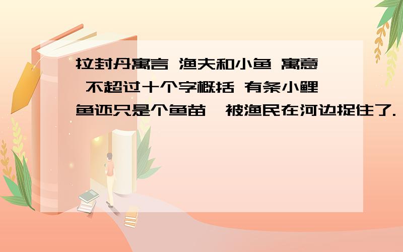 拉封丹寓言 渔夫和小鱼 寓意 不超过十个字概括 有条小鲤鱼还只是个鱼苗,被渔民在河边捉住了.