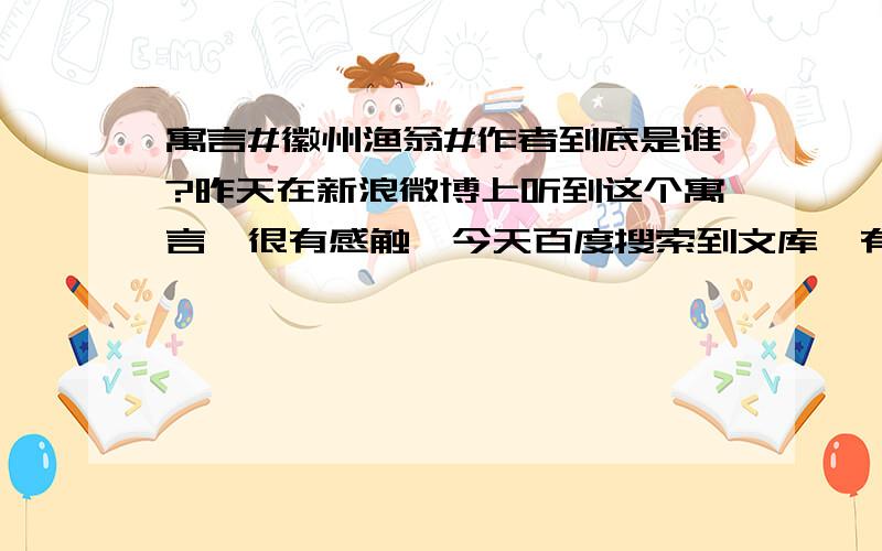 寓言#徽州渔翁#作者到底是谁?昨天在新浪微博上听到这个寓言,很有感触,今天百度搜索到文库,有一篇对此寓言的解析,我下载了；继续搜索,发现很多关于这篇寓言的作者署名是不详,或者是不