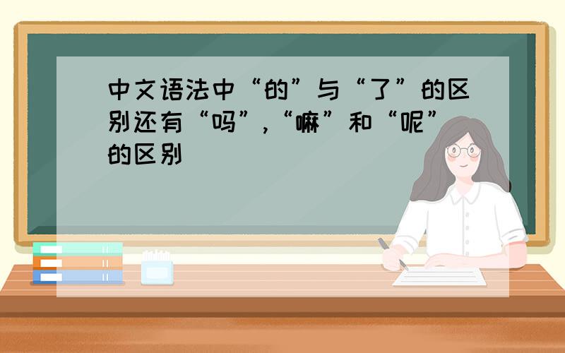 中文语法中“的”与“了”的区别还有“吗”,“嘛”和“呢”的区别