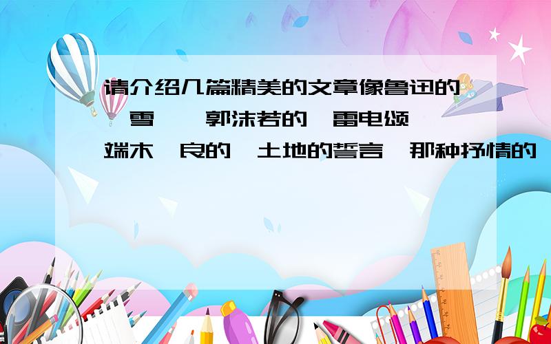 请介绍几篇精美的文章像鲁迅的《雪》、郭沫若的《雷电颂》,端木蕻良的《土地的誓言》那种抒情的,很美的文章,也可以是富有激情的,适合朗诵.PS：多多益善~