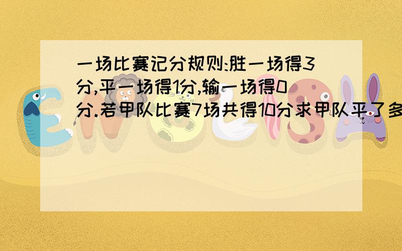 一场比赛记分规则:胜一场得3分,平一场得1分,输一场得0分.若甲队比赛7场共得10分求甲队平了多少场?