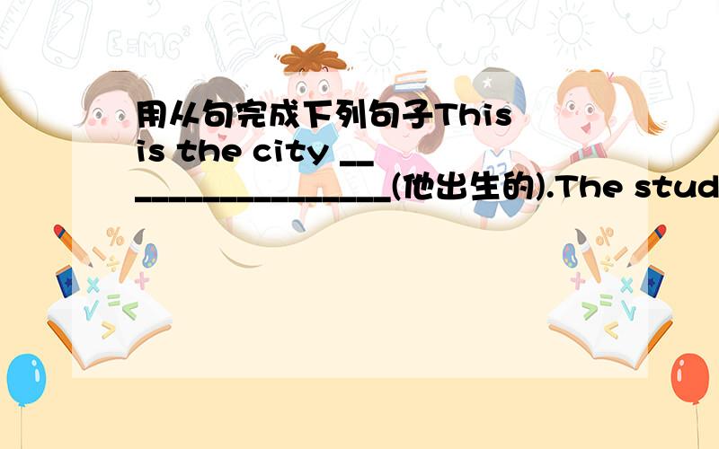 用从句完成下列句子This is the city _________________(他出生的).The student _____________(我们打算帮助的)is a boy from Canda.Do you know the reason ____________(她英语差的)?_______________(如果我有这样的机会),I will m