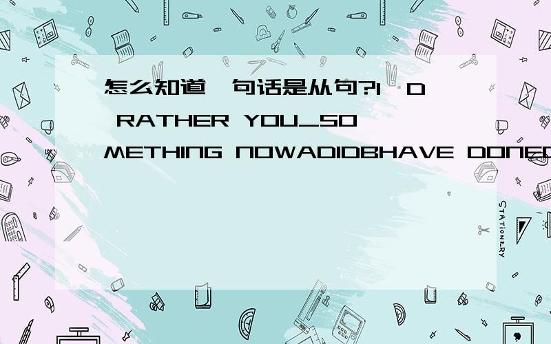 怎么知道一句话是从句?I'D RATHER YOU_SOMETHING NOWADIDBHAVE DONECDO这句2个动词在那