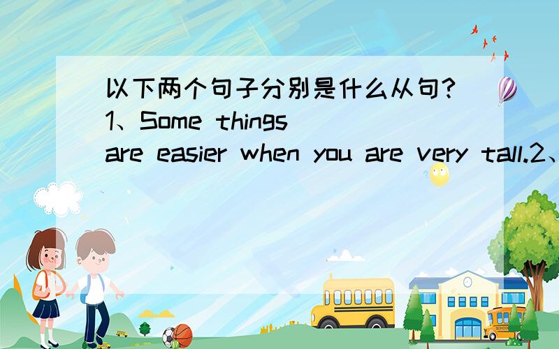 以下两个句子分别是什么从句?1、Some things are easier when you are very tall.2、You can easily reach things which are high up.那第一个属于哪种状语从句？状语从句不是分好多种吗？