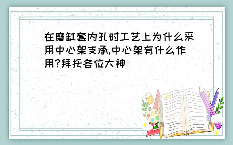 在磨缸套内孔时工艺上为什么采用中心架支承,中心架有什么作用?拜托各位大神