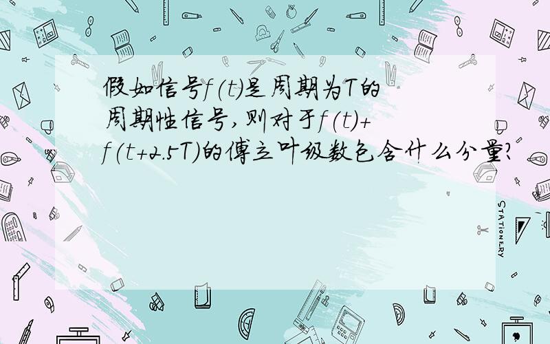 假如信号f(t)是周期为T的周期性信号,则对于f(t)+f(t+2.5T)的傅立叶级数包含什么分量?