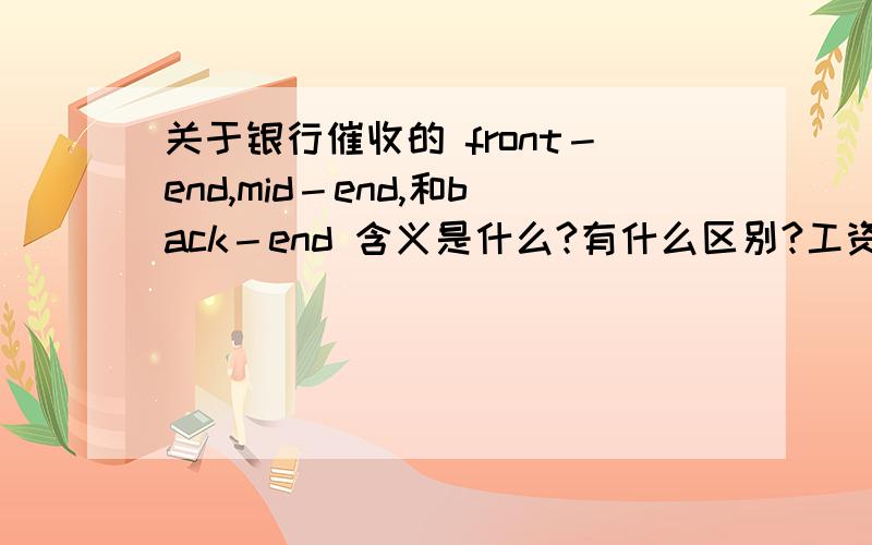 关于银行催收的 front－end,mid－end,和back－end 含义是什么?有什么区别?工资上的等级乃?根据你的意思,好像后端是最苦的?前端是最舒服的?他们的工作情况可以各自简单介绍一下吗?