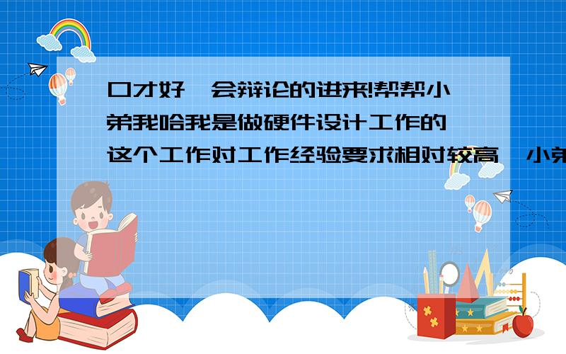 口才好,会辩论的进来!帮帮小弟我哈我是做硬件设计工作的,这个工作对工作经验要求相对较高,小弟我只有1年的工作经验,而一般单位都找有2年、3年的.每次面试都是技术面试那几轮通过了,再