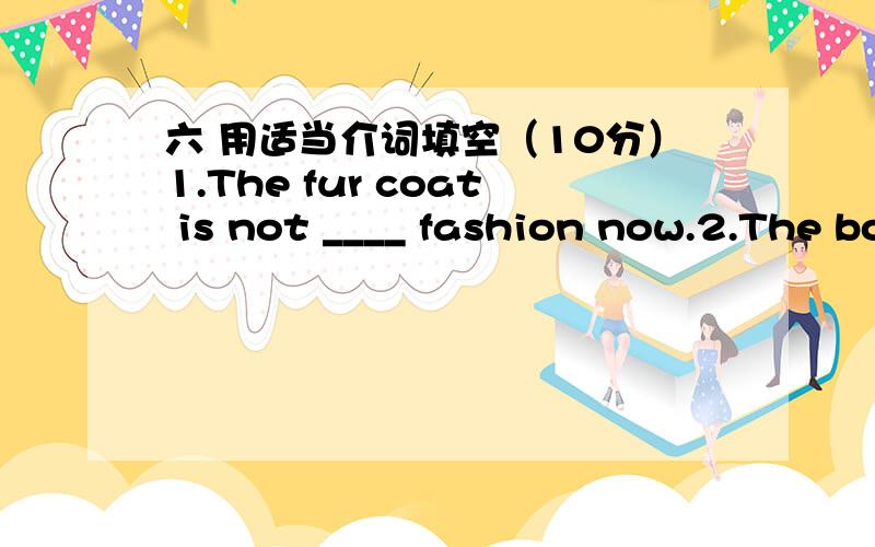 六 用适当介词填空（10分）1.The fur coat is not ____ fashion now.2.The boss is busy now.Can you wait ______ two o’clock in the afternoon?3.Have you seen the film “Murder on the orient Express” ______ a B.B.C.Television programme?4.The