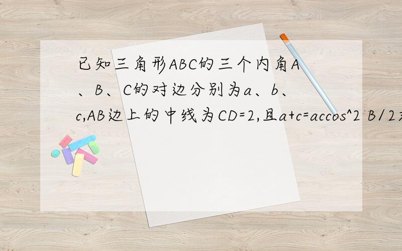 已知三角形ABC的三个内角A、B、C的对边分别为a、b、c,AB边上的中线为CD=2,且a+c=accos^2 B/2求a+b的最大值