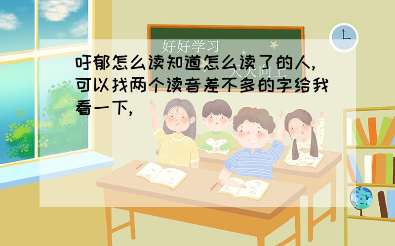 吁郁怎么读知道怎么读了的人,可以找两个读音差不多的字给我看一下,