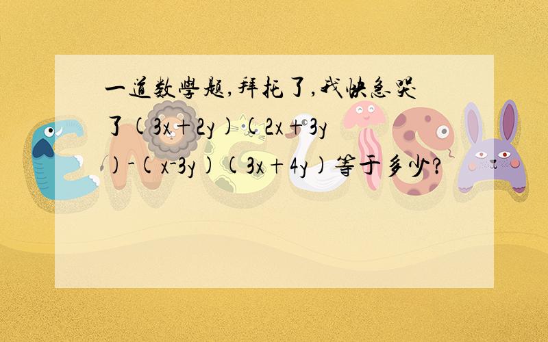 一道数学题,拜托了,我快急哭了(3x+2y)(2x+3y)-(x-3y)(3x+4y)等于多少?